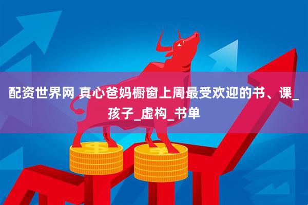 配资世界网 真心爸妈橱窗上周最受欢迎的书、课_孩子_虚构_书单