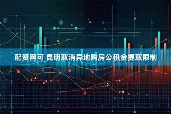 配资网可 昆明取消异地购房公积金提取限制