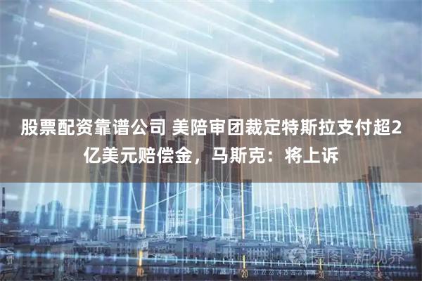 股票配资靠谱公司 美陪审团裁定特斯拉支付超2亿美元赔偿金，马斯克：将上诉
