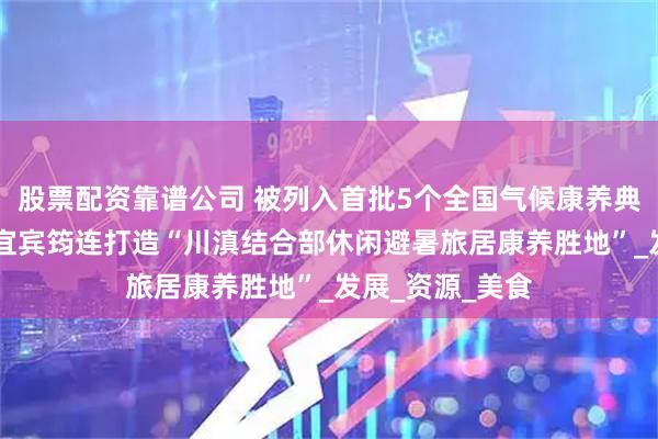 股票配资靠谱公司 被列入首批5个全国气候康养典型试验点 四川宜宾筠连打造“川滇结合部休闲避暑旅居康养胜地”_发展_资源_美食
