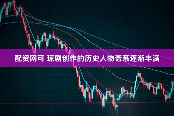 配资网可 琼剧创作的历史人物谱系逐渐丰满