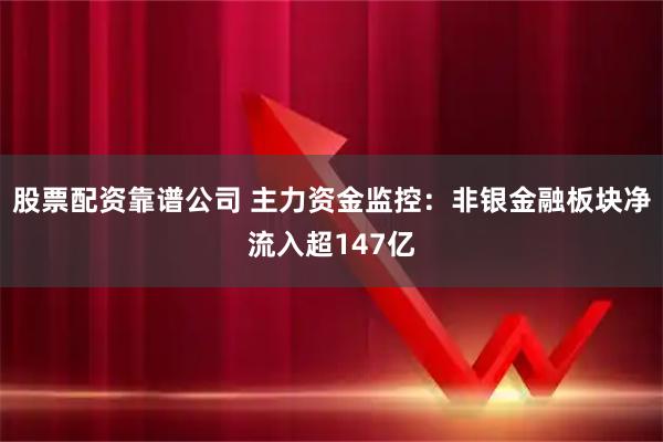 股票配资靠谱公司 主力资金监控：非银金融板块净流入超147亿
