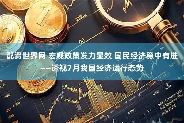 配资世界网 宏观政策发力显效 国民经济稳中有进——透视7月我国经济运行态势