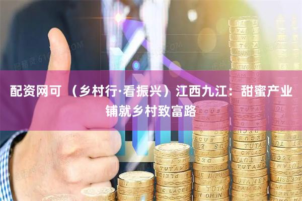 配资网可 （乡村行·看振兴）江西九江：甜蜜产业铺就乡村致富路