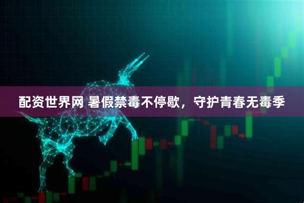 配资世界网 暑假禁毒不停歇，守护青春无毒季