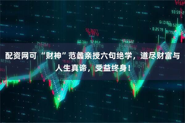 配资网可 “财神”范蠡亲授六句绝学，道尽财富与人生真谛，受益终身！