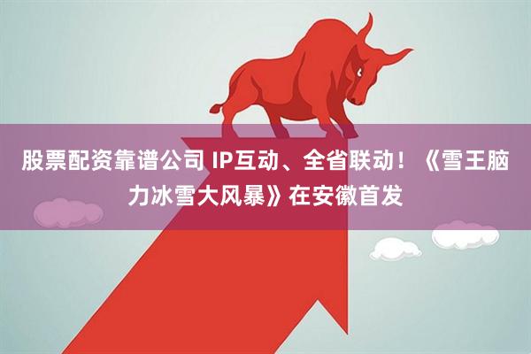 股票配资靠谱公司 IP互动、全省联动！《雪王脑力冰雪大风暴》在安徽首发