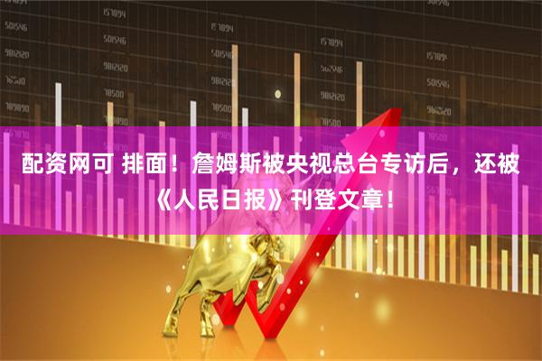 配资网可 排面！詹姆斯被央视总台专访后，还被《人民日报》刊登文章！
