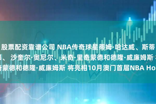 股票配资靠谱公司 NBA传奇球星蒂姆·哈达威、斯蒂芬·马布里、肖恩·马里昂、 沙奎尔·奥尼尔、米奇·里奇蒙德和德隆·威廉姆斯 将亮相10月澳门首届NBA House
