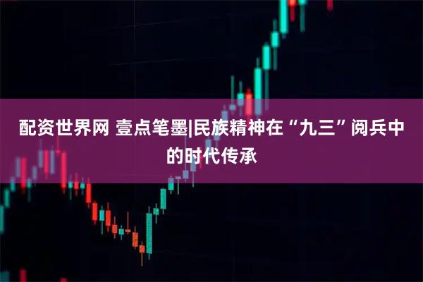 配资世界网 壹点笔墨|民族精神在“九三”阅兵中的时代传承