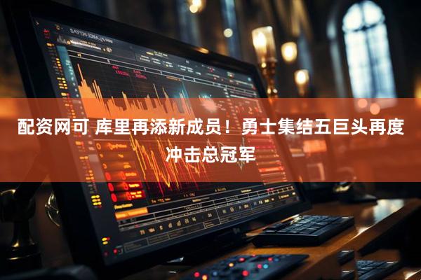 配资网可 库里再添新成员！勇士集结五巨头再度冲击总冠军