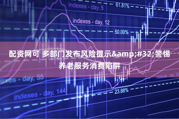 配资网可 多部门发布风险提示&#32;警惕养老服务消费陷阱