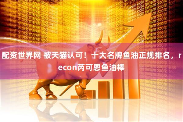 配资世界网 被天猫认可！十大名牌鱼油正规排名，recon芮可恩鱼油棒