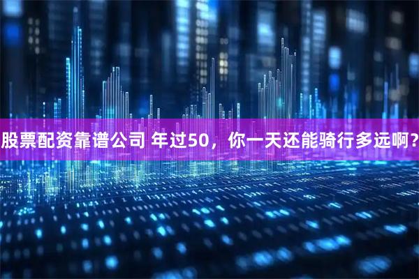 股票配资靠谱公司 年过50,你一天还能骑行多远啊?