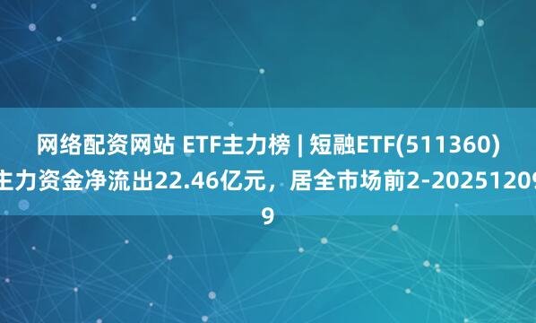 网络配资网站 ETF主力榜 | 短融ETF(511360)主力资金净流出22.46亿元，居全市场前2-20251209