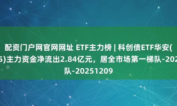 配资门户网官网网址 ETF主力榜 | 科创债ETF华安(159115)主力资金净流出2.84亿元，居全市场第一梯队-20251209