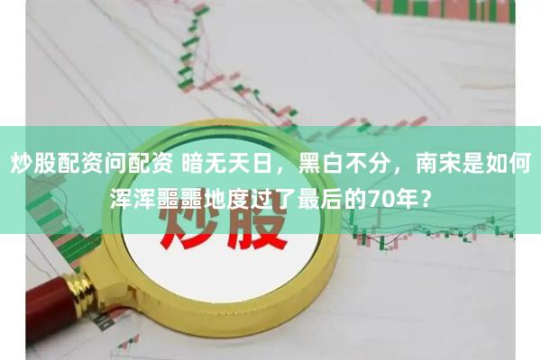 炒股配资问配资 暗无天日，黑白不分，南宋是如何浑浑噩噩地度过了最后的70年？