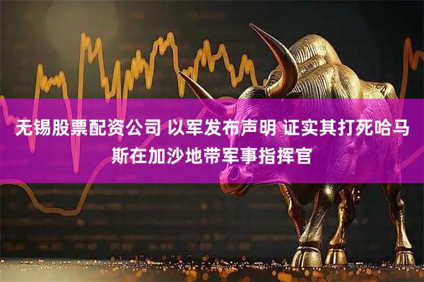 无锡股票配资公司 以军发布声明 证实其打死哈马斯在加沙地带军事指挥官