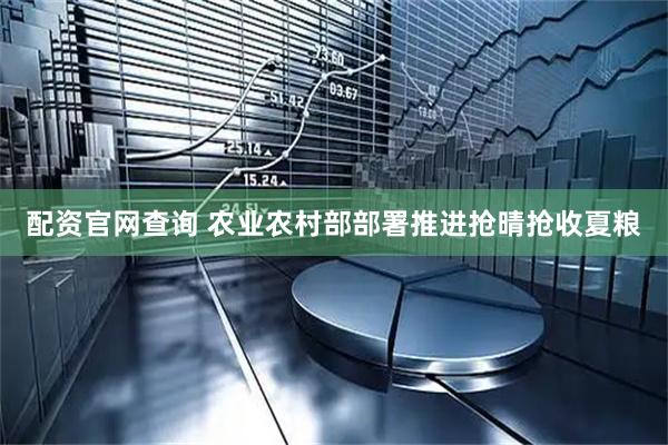 配资官网查询 农业农村部部署推进抢晴抢收夏粮