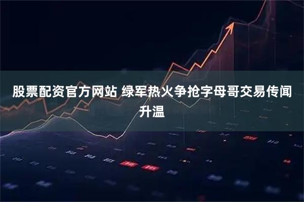 股票配资官方网站 绿军热火争抢字母哥交易传闻升温